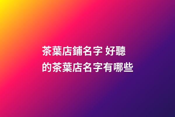 茶葉店鋪名字 好聽的茶葉店名字有哪些-第1張-店鋪起名-玄機派